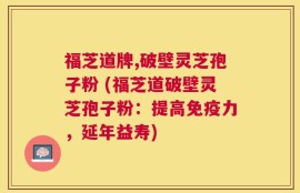 福芝道牌,破壁灵芝孢子粉 (福芝道破壁灵芝孢子粉：提高免疫力，延年益寿)