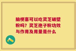 脑梗塞可以吃灵芝破壁粉吗？灵芝孢子粉功效与作用及用量是什么