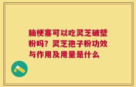 脑梗塞可以吃灵芝破壁粉吗？灵芝孢子粉功效与作用及用量是什么