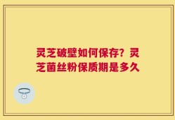 灵芝破壁如何保存？灵芝菌丝粉保质期是多久