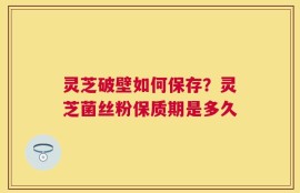 灵芝破壁如何保存？灵芝菌丝粉保质期是多久