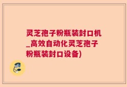 灵芝孢子粉瓶装封口机_高效自动化灵芝孢子粉瓶装封口设备)