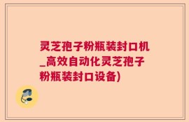灵芝孢子粉瓶装封口机_高效自动化灵芝孢子粉瓶装封口设备)