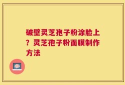 破壁灵芝孢子粉涂脸上？灵芝孢子粉面膜制作方法