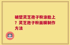 破壁灵芝孢子粉涂脸上？灵芝孢子粉面膜制作方法