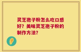 灵芝孢子粉怎么吃口感好？美味灵芝孢子粉的制作方法？