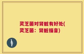 灵芝菌对肾脏有好处(灵芝菌：肾脏福音)