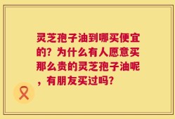 灵芝孢子油到哪买便宜的？为什么有人愿意买那么贵的灵芝孢子油呢，有朋友买过吗？