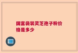 国富袋装灵芝孢子粉价格是多少