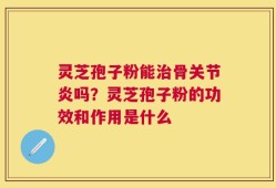 灵芝孢子粉能治骨关节炎吗？灵芝孢子粉的功效和作用是什么