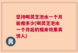 坚持喝灵芝泡水一个月能瘦多少(喝灵芝泡水一个月后的瘦身效果真惊人)
