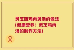 灵芝菌鸡肉煲汤的做法(健康营养：灵芝鸡肉汤的制作方法)
