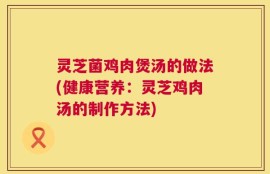 灵芝菌鸡肉煲汤的做法(健康营养：灵芝鸡肉汤的制作方法)