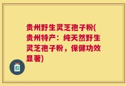 贵州野生灵芝孢子粉(贵州特产：纯天然野生灵芝孢子粉，保健功效显著)