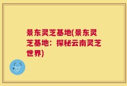 景东灵芝基地(景东灵芝基地：探秘云南灵芝世界)