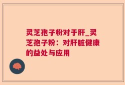 灵芝孢子粉对于肝_灵芝孢子粉：对肝脏健康的益处与应用