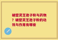 破壁灵芝孢子粉与药物？破壁灵芝孢子粉的功效与作用有哪些