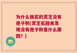 为什么我买的灵芝没有孢子粉(灵芝买回来发现没有孢子粉是什么原因？)