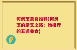 何灵芝美食推荐(何灵芝的厨艺之路：她推荐的五道美食)