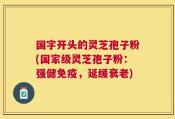 国字开头的灵芝孢子粉(国家级灵芝孢子粉：强健免疫，延缓衰老)