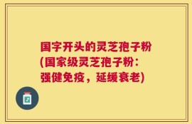 国字开头的灵芝孢子粉(国家级灵芝孢子粉：强健免疫，延缓衰老)