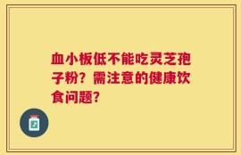 血小板低不能吃灵芝孢子粉？需注意的健康饮食问题？