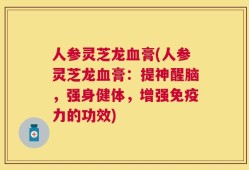 人参灵芝龙血膏(人参灵芝龙血膏：提神醒脑，强身健体，增强免疫力的功效)