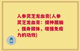 人参灵芝龙血膏(人参灵芝龙血膏：提神醒脑，强身健体，增强免疫力的功效)