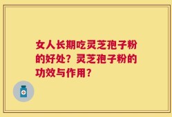 女人长期吃灵芝孢子粉的好处？灵芝孢子粉的功效与作用？