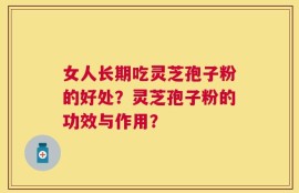 女人长期吃灵芝孢子粉的好处？灵芝孢子粉的功效与作用？