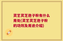 灵艺灵芝孢子粉有什么用处(灵艺灵芝孢子粉的功效及用途介绍)