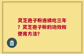 灵芝孢子粉连续吃三年？灵芝孢子粉的功效和使用方法？