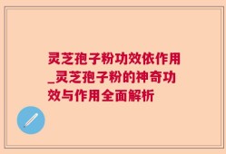 灵芝孢子粉功效依作用_灵芝孢子粉的神奇功效与作用全面解析
