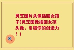 灵芝图片头像插画女孩子(灵芝图像插画女孩头像，引爆你的创造力！)