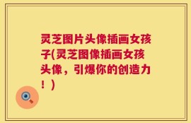 灵芝图片头像插画女孩子(灵芝图像插画女孩头像，引爆你的创造力！)