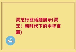 灵芝行业话题展示(灵芝：新时代下的中华宝藏)