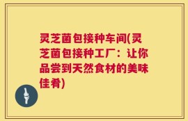灵芝菌包接种车间(灵芝菌包接种工厂：让你品尝到天然食材的美味佳肴)
