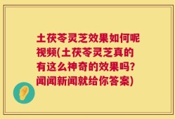 土茯苓灵芝效果如何呢视频(土茯苓灵芝真的有这么神奇的效果吗？闻闻新闻就给你答案)