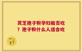 灵芝孢子粉孕妇能否吃？孢子粉什么人适合吃