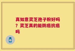 真如意灵芝孢子粉好吗？灵芝真的能防癌抗癌吗