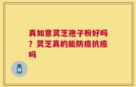 真如意灵芝孢子粉好吗？灵芝真的能防癌抗癌吗