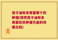 孢子油和食用菌那个抗肿瘤(探究孢子油和食用菌在抗肿瘤方面的效果比较)