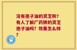 没有孢子油的灵芝粉？有人了解广药牌的灵芝孢子油吗？效果怎么样？