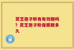 灵芝孢子粉有有效期吗？灵芝孢子粉保质期多久