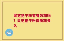 灵芝孢子粉有有效期吗？灵芝孢子粉保质期多久
