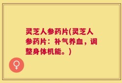 灵芝人参药片(灵芝人参药片：补气养血，调整身体机能。)