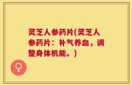 灵芝人参药片(灵芝人参药片：补气养血，调整身体机能。)