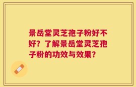 景岳堂灵芝孢子粉好不好？了解景岳堂灵芝孢子粉的功效与效果？