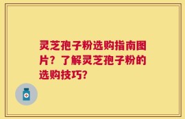 灵芝孢子粉选购指南图片？了解灵芝孢子粉的选购技巧？