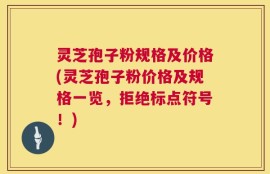 灵芝孢子粉规格及价格(灵芝孢子粉价格及规格一览，拒绝标点符号！)